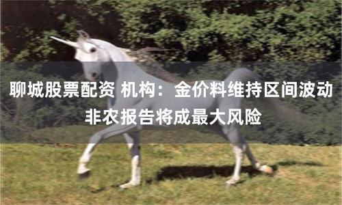 聊城股票配资 机构：金价料维持区间波动 非农报告将成最大风险