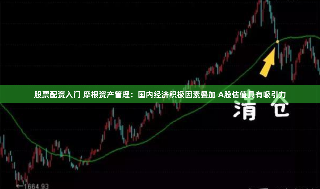 股票配资入门 摩根资产管理：国内经济积极因素叠加 A股估值具有吸引力