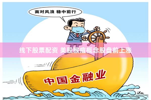 线下股票配资 美股猴痘概念股盘前上涨