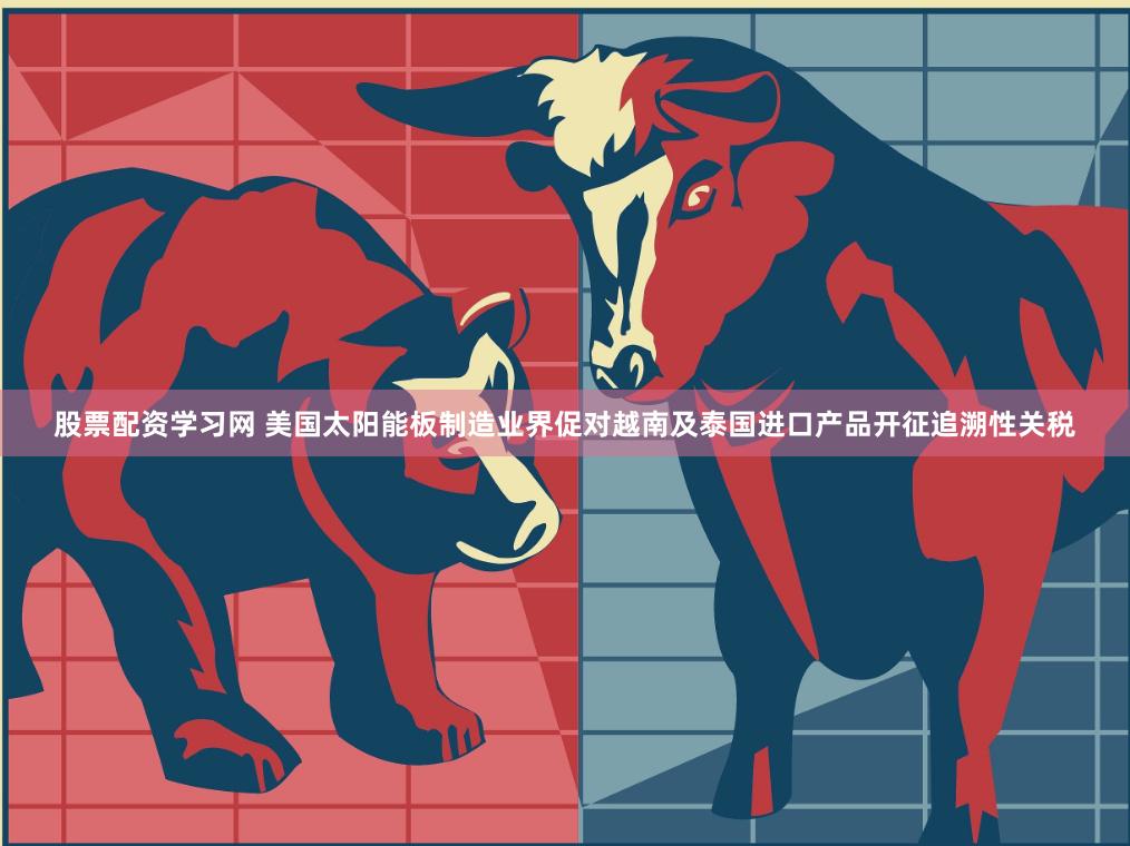 股票配资学习网 美国太阳能板制造业界促对越南及泰国进口产品开征追溯性关税
