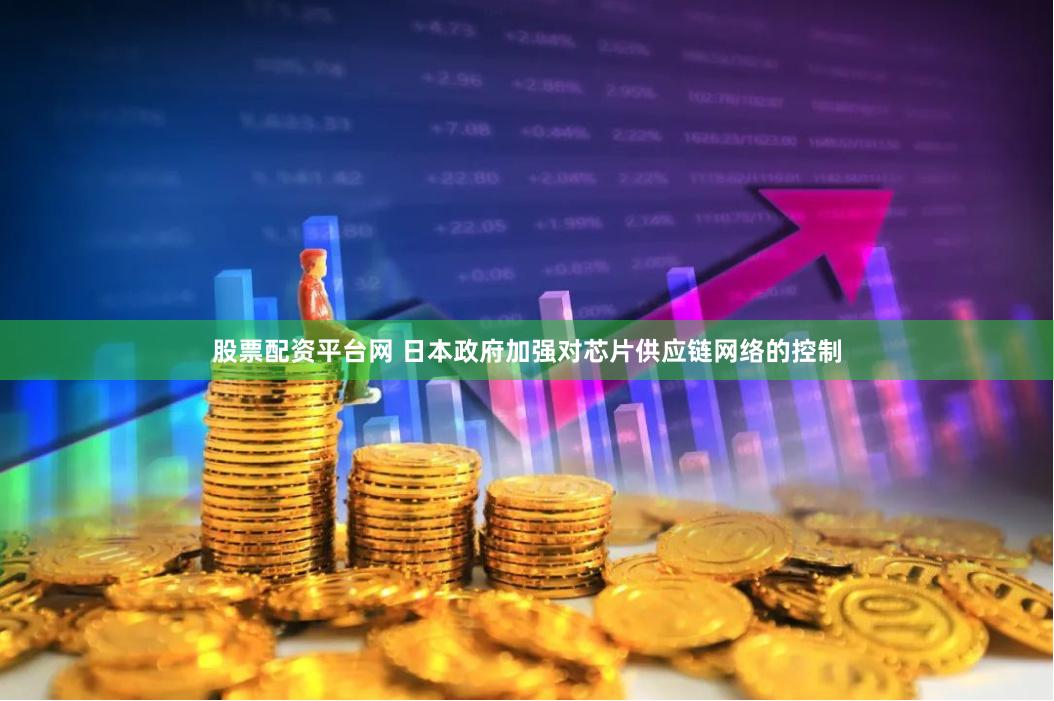 股票配资平台网 日本政府加强对芯片供应链网络的控制