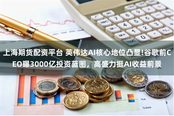 上海期货配资平台 英伟达AI核心地位凸显!谷歌前CEO曝3000亿投资蓝图，高盛力挺AI收益前景