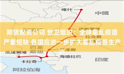 期货配资公司 世卫组织：全球霍乱疫苗严重短缺 各国应进一步扩大霍乱疫苗生产