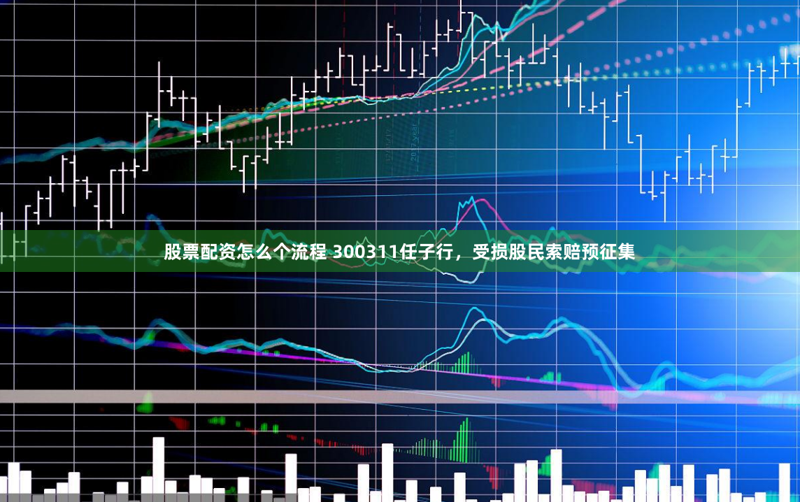 股票配资怎么个流程 300311任子行，受损股民索赔预征集