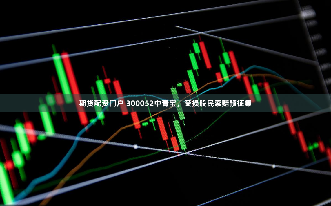 期货配资门户 300052中青宝，受损股民索赔预征集