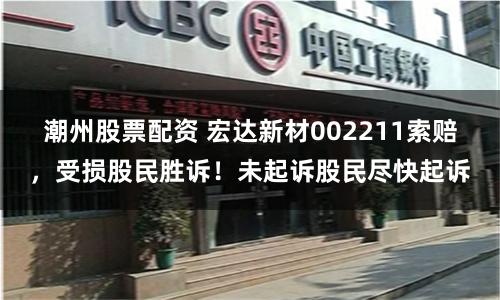 潮州股票配资 宏达新材002211索赔，受损股民胜诉！未起诉股民尽快起诉