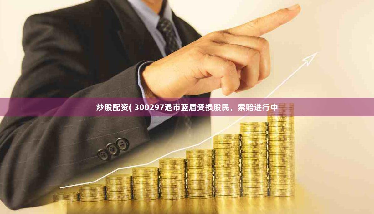 炒股配资( 300297退市蓝盾受损股民，索赔进行中