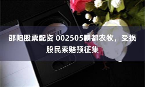 邵阳股票配资 002505鹏都农牧，受损股民索赔预征集