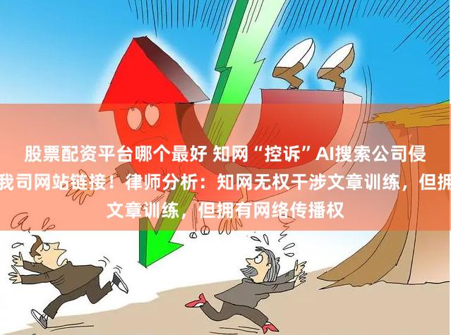 股票配资平台哪个最好 知网“控诉”AI搜索公司侵权：立即断开我司网站链接！律师分析：知网无权干涉文章训练，但拥有网络传播权