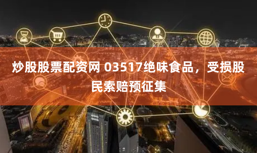 炒股股票配资网 03517绝味食品，受损股民索赔预征集