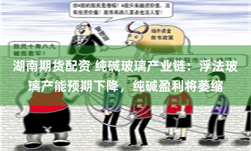湖南期货配资 纯碱玻璃产业链：浮法玻璃产能预期下降，纯碱盈利将萎缩