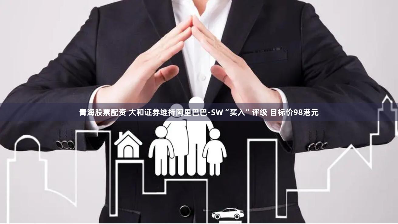 青海股票配资 大和证券维持阿里巴巴-SW“买入”评级 目标价98港元