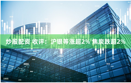 炒股配资 收评：沪银等涨超2% 焦炭跌超2%