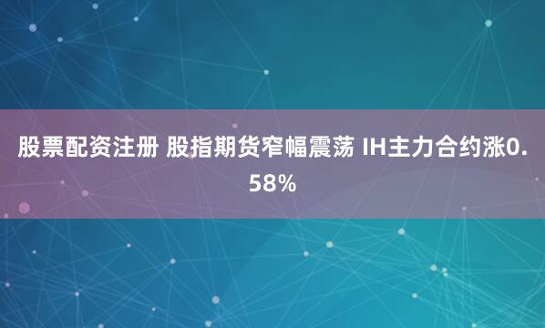 股票配资注册 股指期货窄幅震荡 IH主力合约涨0.58%