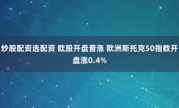炒股配资选配资 欧股开盘普涨 欧洲斯托克50指数开盘涨0.4%