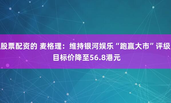 股票配资的 麦格理：维持银河娱乐“跑赢大市”评级 目标价降至56.8港元