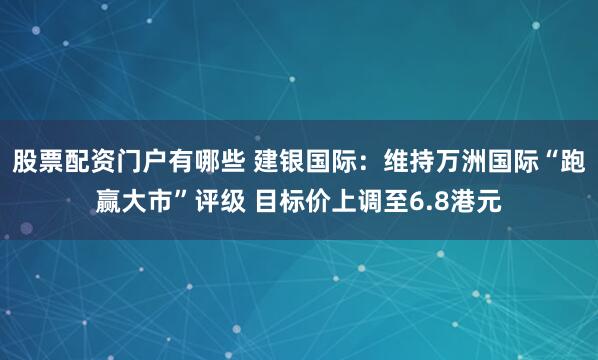 股票配资门户有哪些 建银国际：维持万洲国际“跑赢大市”评级 目标价上调至6.8港元