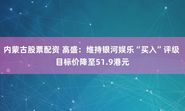 内蒙古股票配资 高盛：维持银河娱乐“买入”评级 目标价降至51.9港元
