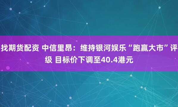 找期货配资 中信里昂：维持银河娱乐“跑赢大市”评级 目标价下调至40.4港元