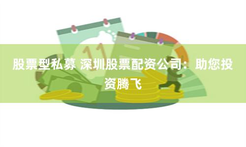 股票型私募 深圳股票配资公司：助您投资腾飞