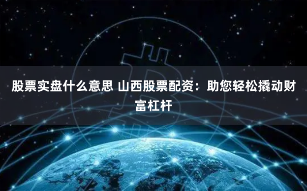 股票实盘什么意思 山西股票配资：助您轻松撬动财富杠杆