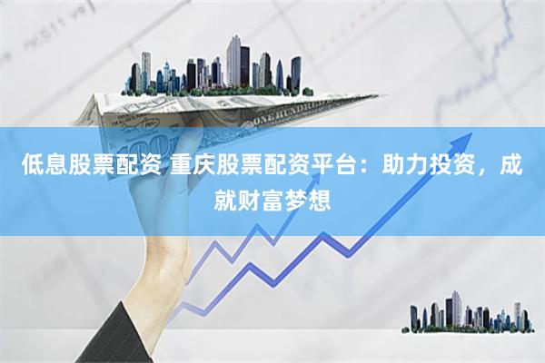 低息股票配资 重庆股票配资平台：助力投资，成就财富梦想