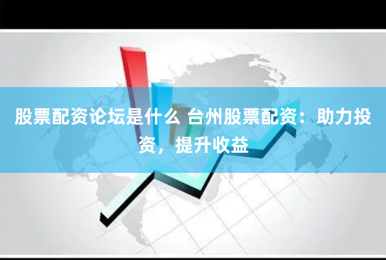 股票配资论坛是什么 台州股票配资：助力投资，提升收益
