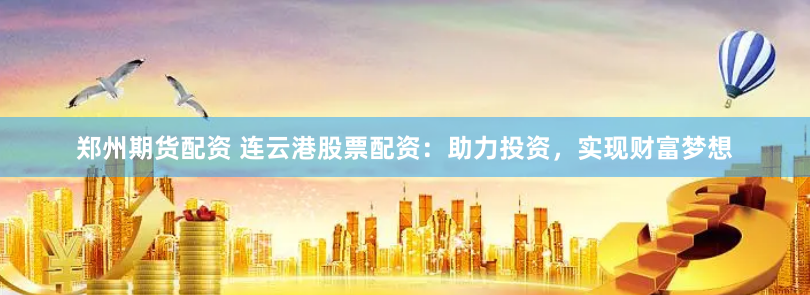 郑州期货配资 连云港股票配资：助力投资，实现财富梦想