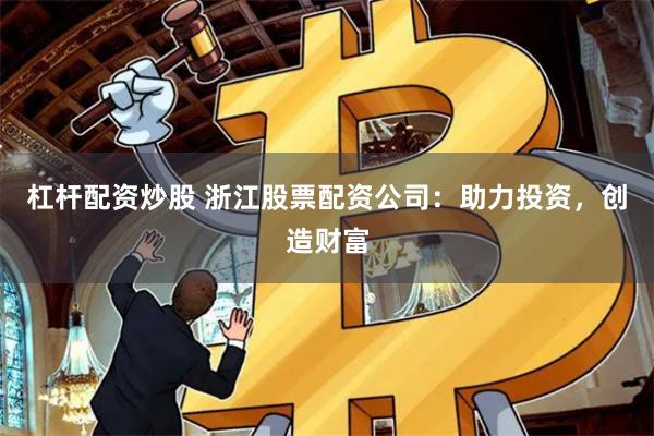 杠杆配资炒股 浙江股票配资公司：助力投资，创造财富