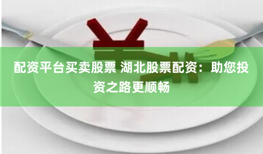 配资平台买卖股票 湖北股票配资：助您投资之路更顺畅