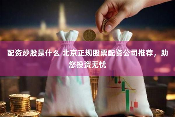 配资炒股是什么 北京正规股票配资公司推荐，助您投资无忧