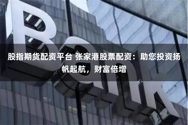 股指期货配资平台 张家港股票配资：助您投资扬帆起航，财富倍增