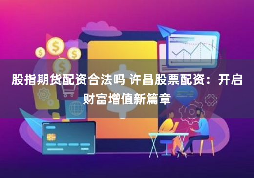 股指期货配资合法吗 许昌股票配资：开启财富增值新篇章