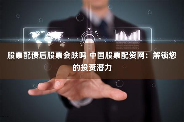 股票配债后股票会跌吗 中国股票配资网：解锁您的投资潜力