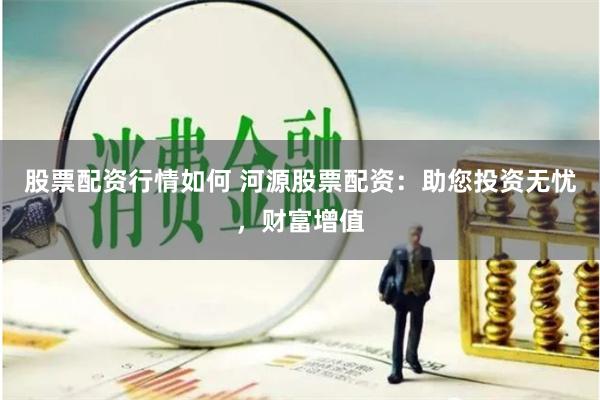 股票配资行情如何 河源股票配资：助您投资无忧，财富增值