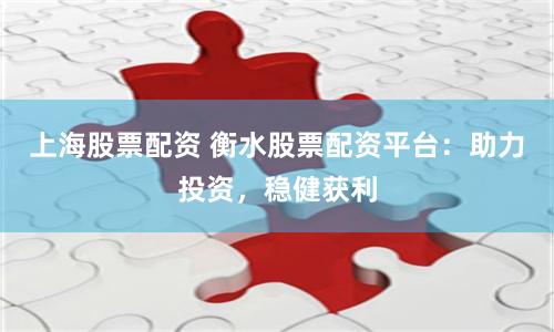 上海股票配资 衡水股票配资平台：助力投资，稳健获利