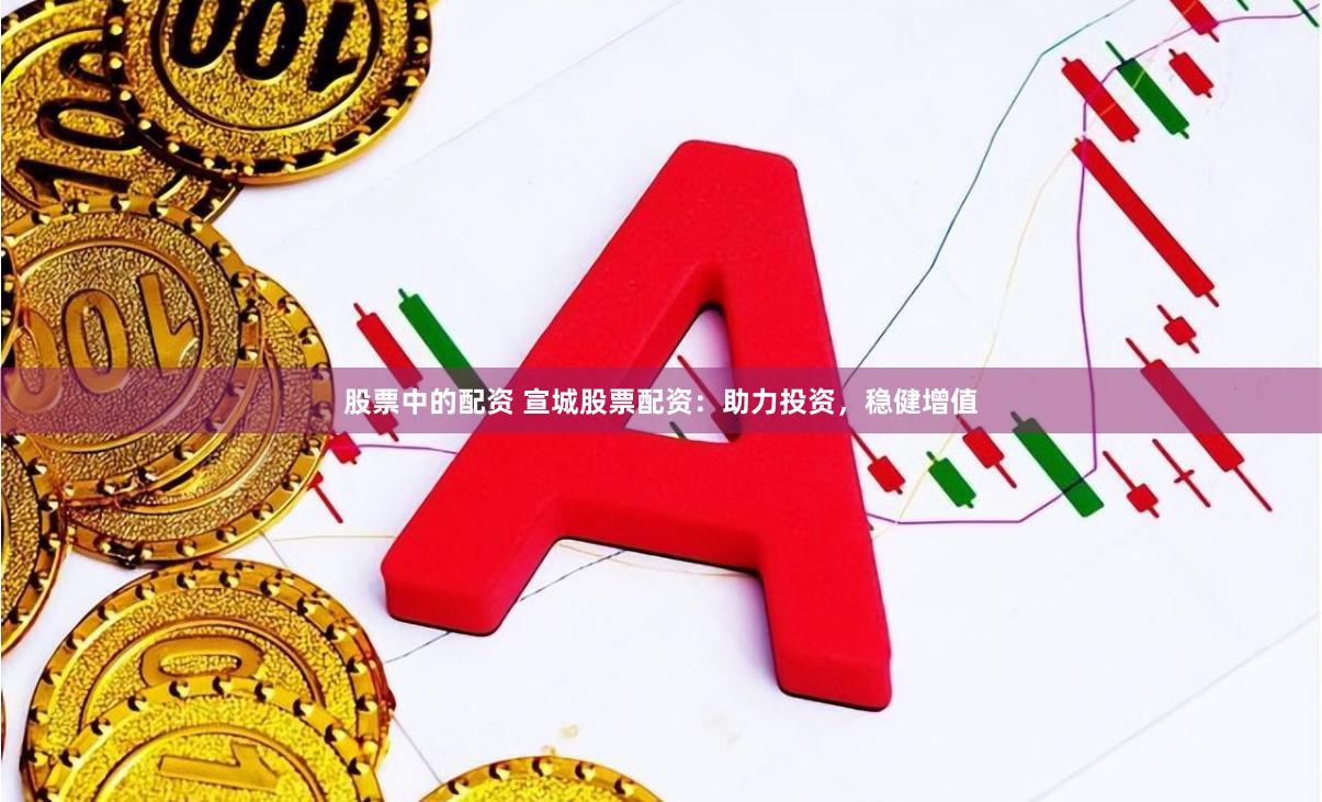 股票中的配资 宣城股票配资：助力投资，稳健增值