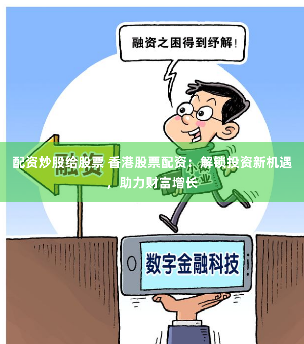 配资炒股给股票 香港股票配资：解锁投资新机遇，助力财富增长