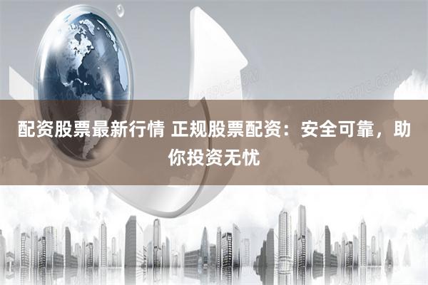 配资股票最新行情 正规股票配资：安全可靠，助你投资无忧