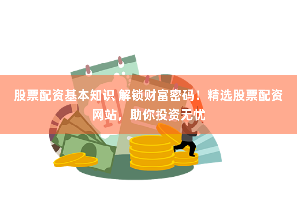 股票配资基本知识 解锁财富密码！精选股票配资网站，助你投资无忧