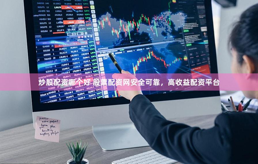 炒股配资哪个好 股票配资网安全可靠，高收益配资平台