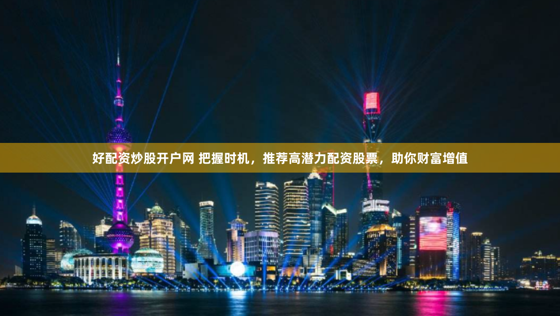 好配资炒股开户网 把握时机，推荐高潜力配资股票，助你财富增值