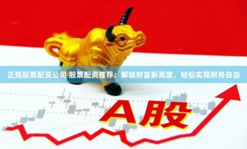 正规股票配资公司 股票配资推荐：解锁财富新高度，轻松实现财务自由