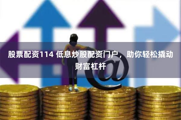 股票配资114 低息炒股配资门户，助你轻松撬动财富杠杆