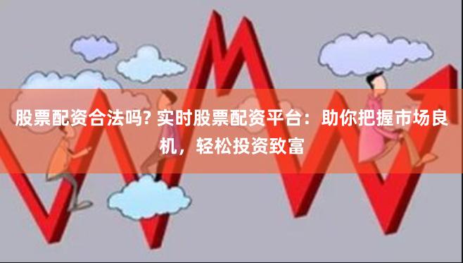 股票配资合法吗? 实时股票配资平台：助你把握市场良机，轻松投资致富