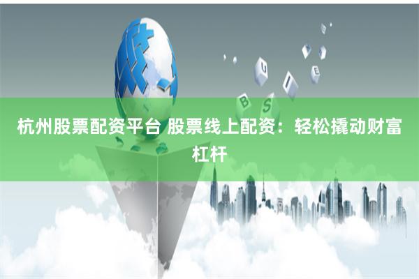 杭州股票配资平台 股票线上配资：轻松撬动财富杠杆