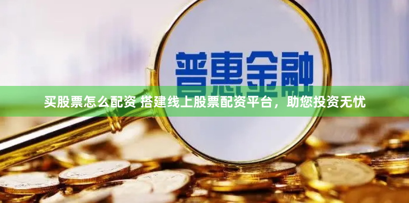 买股票怎么配资 搭建线上股票配资平台，助您投资无忧