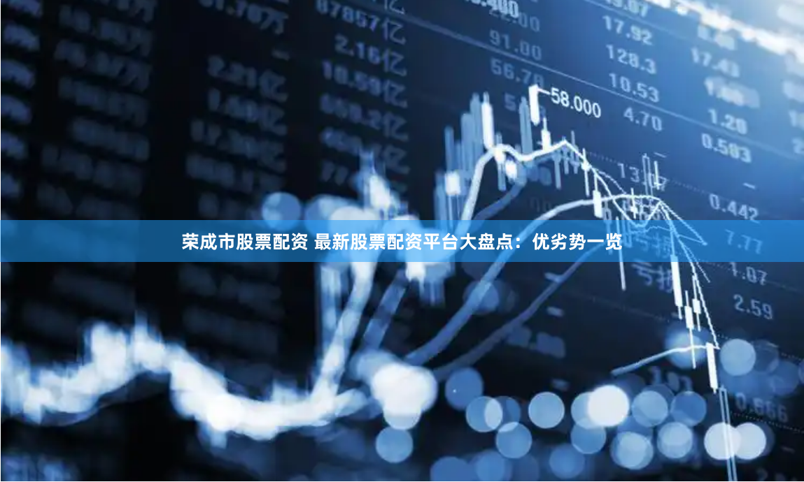 荣成市股票配资 最新股票配资平台大盘点：优劣势一览