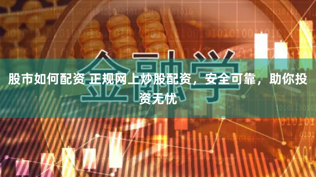 股市如何配资 正规网上炒股配资，安全可靠，助你投资无忧
