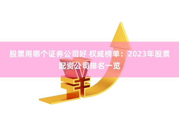 股票用哪个证券公司好 权威榜单：2023年股票配资公司排名一览